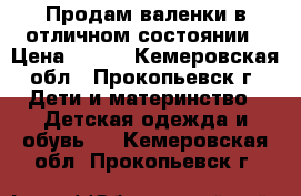 Продам валенки в отличном состоянии › Цена ­ 500 - Кемеровская обл., Прокопьевск г. Дети и материнство » Детская одежда и обувь   . Кемеровская обл.,Прокопьевск г.